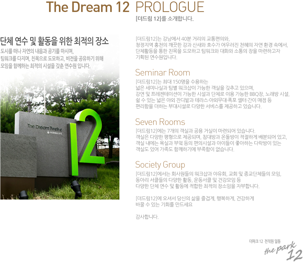
[���帲 12]�� �Ұ��մϴ�. 
��ü ���� �� Ȱ���� ���� ������ ���  
���ø� ���� �ڿ��� ������ ���⸦ ���ø�, 
����ũ�� ������, ģ������ �����ϰ�, ������ �����ϱ� ���� 
������ �Բ��ϴ� ������ �ü��� ���� ������ �Դϴ�.  
[���帲12] �������� 40�� �Ÿ��� �������ǿ�, 
û������ ȫõ�� ������ ���� ����� ȣ���� ��췯�� õ���� �ڿ� ȯ�� �ӿ���, 
��üȰ���� ���� ģ���� �����ϰ� ����ũ�� ��ȭ�� ������ ���� �����ϰ��� 
��ȹ�� �������Դϴ�. 

[���帲12]�� �ִ� 150���� �����ϴ� 
���� ���̳��ǰ� ���� ��ũ���� ������ ������ ���߰� ������, 
���� �� ���������̼��� ������ �ü��� ��ü�� �̿� ������ BBQ��, �뷡�� �ü�, 
�� �� �ִ� ���� �߿� �ܵ��� �׶󽺡��߿ܹ��롤���� ���͡����� ���� �� 
�������� ���ϴ� �δ�ü��� �پ��� ���񽺸� �����ϰ� �ֽ��ϴ�.    

[���帲12]���� 7���� ���ǰ� ���� �Ž��� ���õǾ� �ֽ��ϴ�. 
������ �پ��� �������� �����Ǹ�, ħ���� �µ����� �����ϰ� ��еǾ� �ְ�, 
���� ������ ��ǰ� �ξ� ���� ���ǽü��� ���̵��� �����ϴ� �ٶ����� �ִ� 
���ǵ� �־� ������ �Բ��ϱ⿡ �������� �����ϴ�. 

[���帲12]������ ȸ������� ��ũ���� ����ȸ, ��ȸ �� ������ü���� ����, 
���Ƹ� ��Ŭ���� �پ��� Ȱ��, ���Ŭ �� �ǰ����� �� 
�پ��� ��ü ���� �� Ȱ���� ������ ������ ������� �ں��մϴ�. 
[���帲12]�� ���ż� ����� ���� ��̰�, �ູ�ϰ�, �ǰ��ϰ� 
�ٲ� �� �ִ� ��ȸ�� ���弼�� 
�����մϴ�. 
����ũ12 �������ϵ�